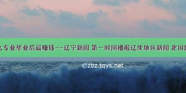 看看学什么专业毕业后最赚钱--辽宁新闻 第一时间播报辽沈地区新闻 北国网新闻频道