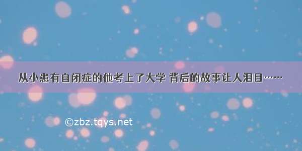 从小患有自闭症的他考上了大学 背后的故事让人泪目……