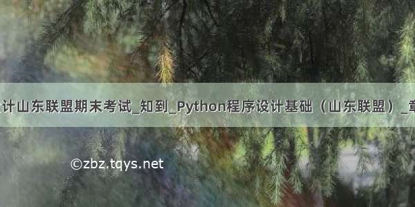 python程序设计山东联盟期末考试_知到_Python程序设计基础（山东联盟）_章节测试答案...
