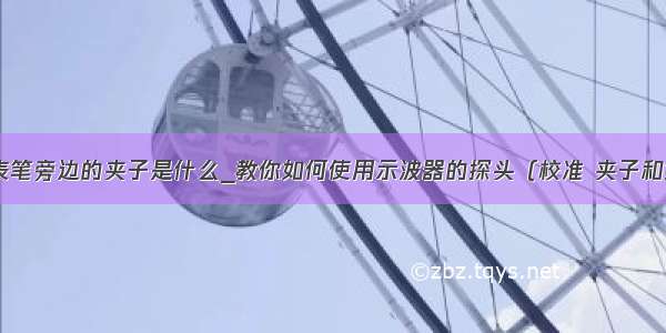 示波器表笔旁边的夹子是什么_教你如何使用示波器的探头（校准 夹子和接线）...