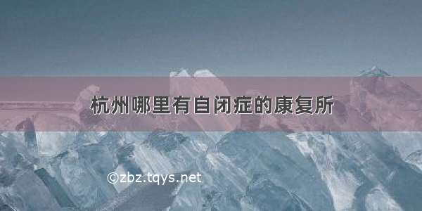 杭州哪里有自闭症的康复所