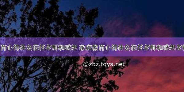 家庭教育心得体会信任老师和感想 家庭教育心得体会信任老师和感想老师(9篇)