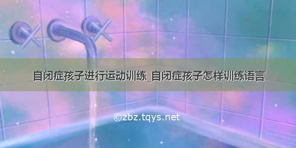 自闭症孩子进行运动训练_自闭症孩子怎样训练语言