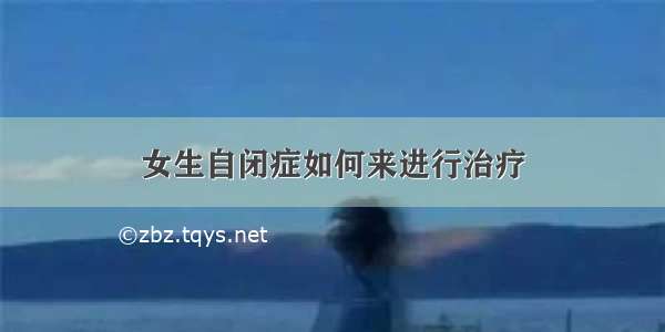 女生自闭症如何来进行治疗