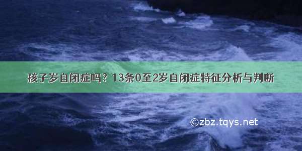 孩子岁自闭症吗？13条0至2岁自闭症特征分析与判断