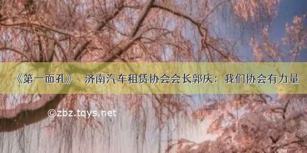 《第一面孔》｜ 济南汽车租赁协会会长郭庆：我们协会有力量