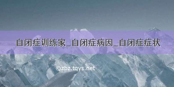 自闭症训练家_自闭症病因_自闭症症状