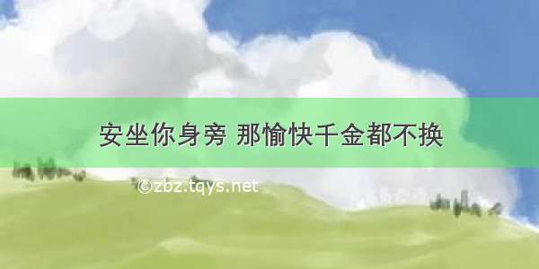 安坐你身旁 那愉快千金都不换