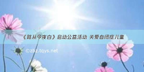 《路从今夜白》启动公益活动 关爱自闭症儿童