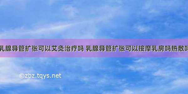 乳腺导管扩张可以艾灸治疗吗 乳腺导管扩张可以按摩乳房吗热敷吗