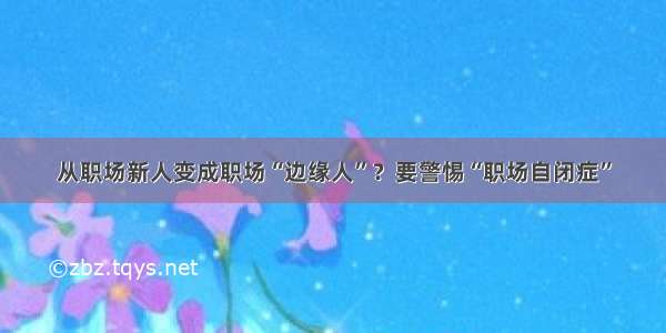 从职场新人变成职场“边缘人”？要警惕“职场自闭症”