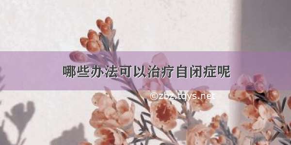 哪些办法可以治疗自闭症呢