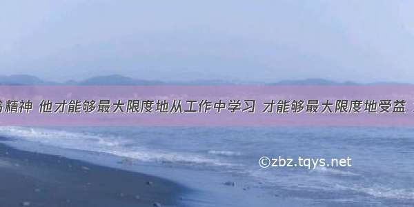 具备主人翁精神 他才能够最大限度地从工作中学习 才能够最大限度地受益 才能够最大