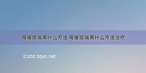 母猪咳喘用什么方法 母猪咳喘用什么方法治疗