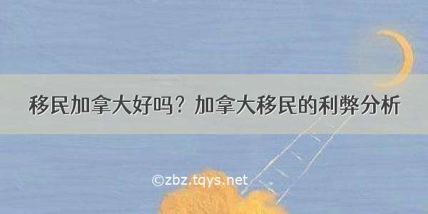 移民加拿大好吗？加拿大移民的利弊分析