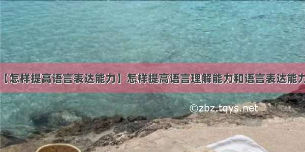 【怎样提高语言表达能力】怎样提高语言理解能力和语言表达能力?