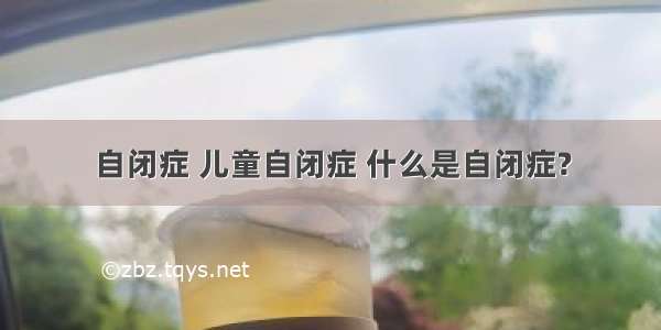 自闭症 儿童自闭症 什么是自闭症?