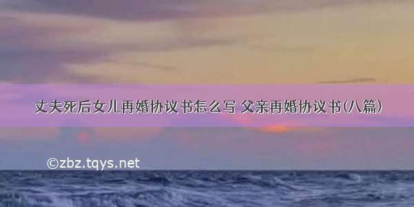 丈夫死后女儿再婚协议书怎么写 父亲再婚协议书(八篇)