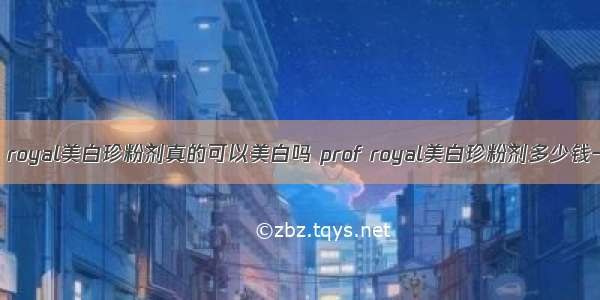 prof royal美白珍粉剂真的可以美白吗 prof royal美白珍粉剂多少钱一盒