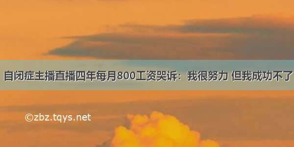 自闭症主播直播四年每月800工资哭诉：我很努力 但我成功不了