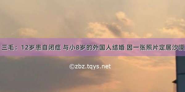 三毛：12岁患自闭症 与小8岁的外国人结婚 因一张照片定居沙漠