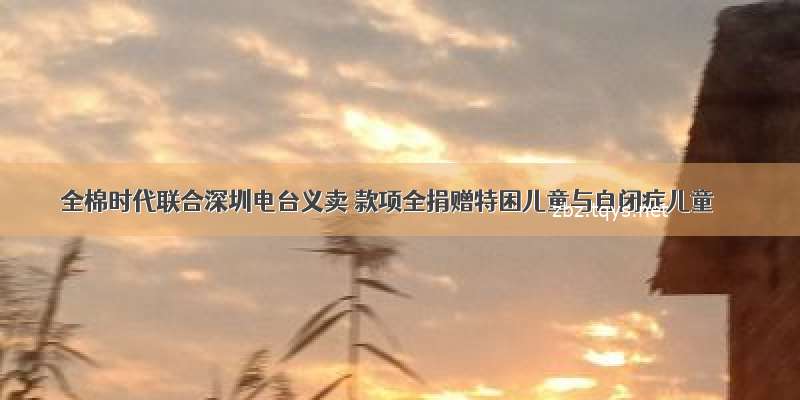 全棉时代联合深圳电台义卖 款项全捐赠特困儿童与自闭症儿童