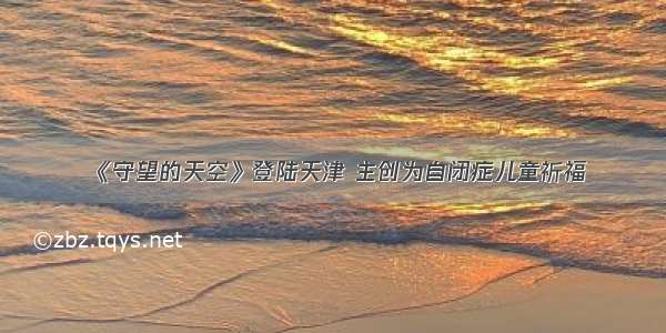 《守望的天空》登陆天津 主创为自闭症儿童祈福
