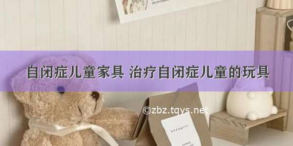 自闭症儿童家具 治疗自闭症儿童的玩具