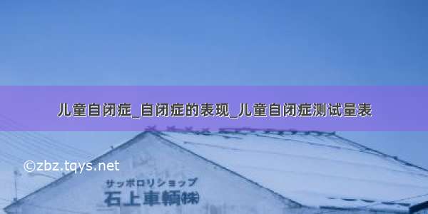 儿童自闭症_自闭症的表现_儿童自闭症测试量表