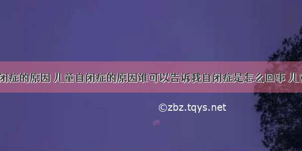 自闭症 自闭症的原因 儿童自闭症的原因谁可以告诉我自闭症是怎么回事 儿童自闭症的