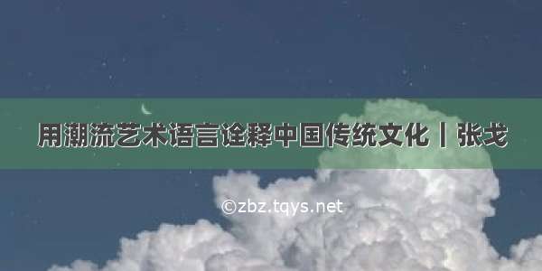 用潮流艺术语言诠释中国传统文化｜张戈