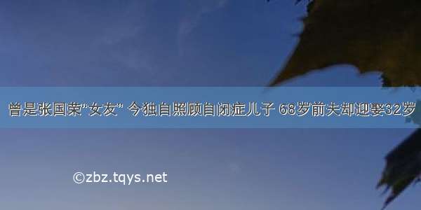 曾是张国荣“女友” 今独自照顾自闭症儿子 68岁前夫却迎娶32岁