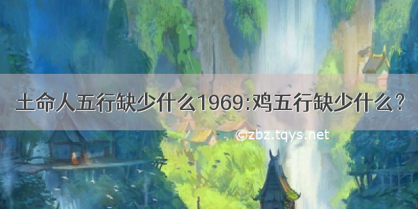 土命人五行缺少什么1969:鸡五行缺少什么？