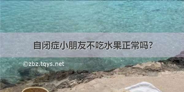 自闭症小朋友不吃水果正常吗？