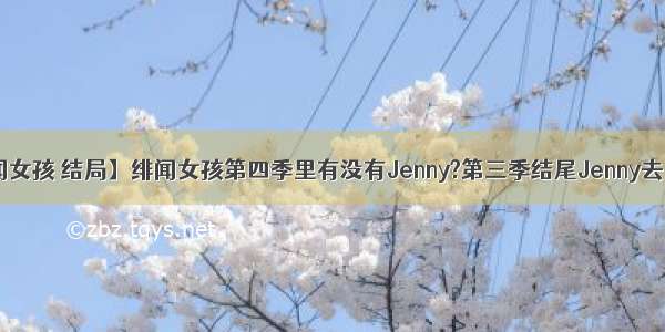 【绯闻女孩 结局】绯闻女孩第四季里有没有Jenny?第三季结尾Jenny去了她...