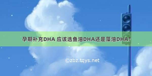 孕期补充DHA 应该选鱼油DHA还是藻油DHA?