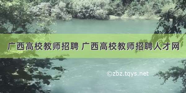 广西高校教师招聘 广西高校教师招聘人才网