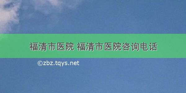 福清市医院 福清市医院咨询电话