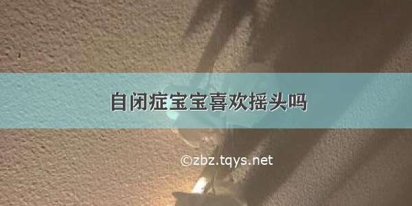 自闭症宝宝喜欢摇头吗