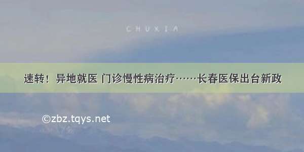 速转！异地就医 门诊慢性病治疗……长春医保出台新政