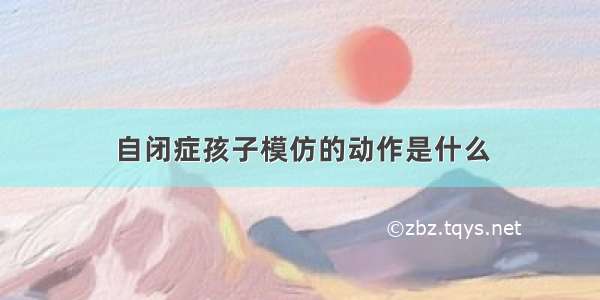 自闭症孩子模仿的动作是什么