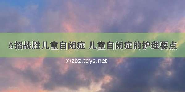 5招战胜儿童自闭症 儿童自闭症的护理要点