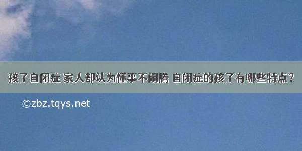 孩子自闭症 家人却认为懂事不闹腾 自闭症的孩子有哪些特点？