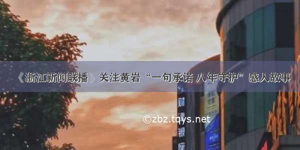 《浙江新闻联播》关注黄岩“一句承诺 八年守护”感人故事