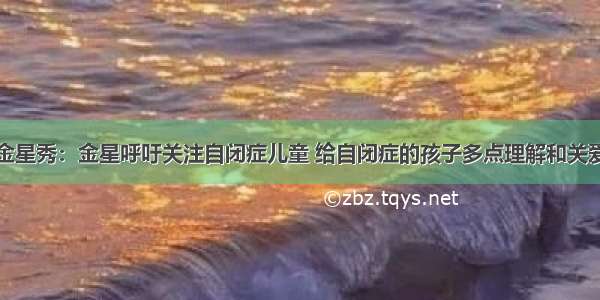 金星秀：金星呼吁关注自闭症儿童 给自闭症的孩子多点理解和关爱