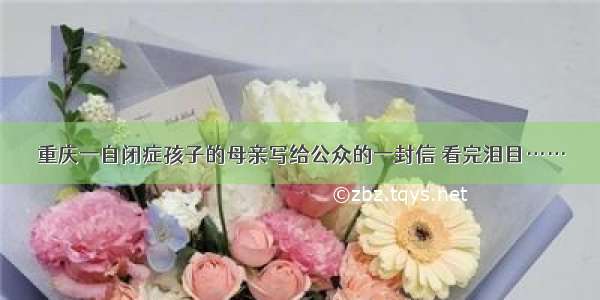 重庆一自闭症孩子的母亲写给公众的一封信 看完泪目……