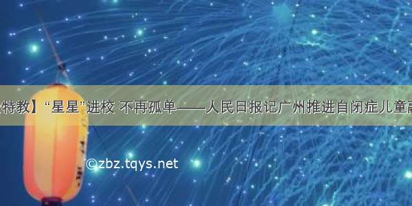【关爱特教】“星星”进校 不再孤单——人民日报记广州推进自闭症儿童融合教育