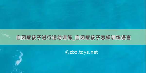 自闭症孩子进行运动训练_自闭症孩子怎样训练语言