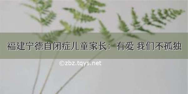 福建宁德自闭症儿童家长：有爱 我们不孤独