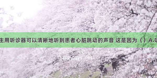 单选题医生用听诊器可以清晰地听到患者心脏跳动的声音 这是因为（）A.听诊器自动